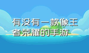 有没有一款像王者荣耀的手游