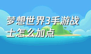 梦想世界3手游战士怎么加点（梦想世界3手游装备满属性表）