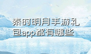 秦时明月手游礼包app都有哪些（秦时明月手游礼包码在哪里输入）