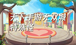 天下手游无双城特殊怪（天下手游无双限定怎么进）