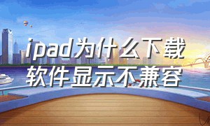 ipad为什么下载软件显示不兼容