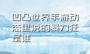 凹凸世界手游动态里说的暴力狂是谁（凹凸世界手游破解版下载）