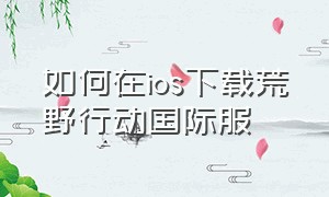 如何在ios下载荒野行动国际服