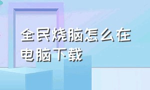 全民烧脑怎么在电脑下载（全民烧脑安装）