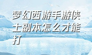 梦幻西游手游侠士副本怎么才能打