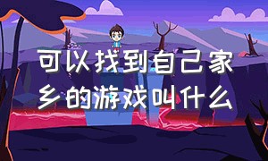 可以找到自己家乡的游戏叫什么（有什么可以找到自己家的游戏）