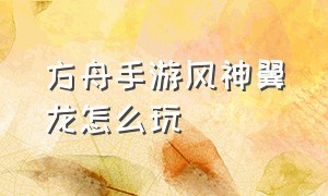 方舟手游风神翼龙怎么玩（方舟手游风神翼龙怎么上平台）