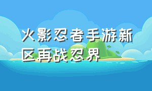 火影忍者手游新区再战忍界（火影忍者手游新区再战忍界规则）