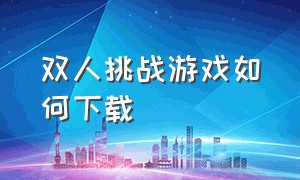 双人挑战游戏如何下载（双人游戏挑战无广告下载）