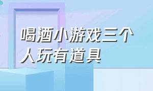 喝酒小游戏三个人玩有道具