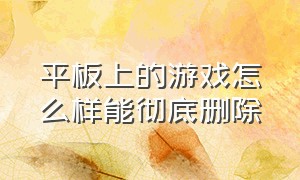 平板上的游戏怎么样能彻底删除