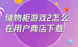 储物柜游戏2怎么在用户商店下载