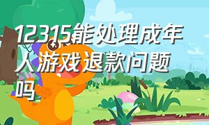 12315能处理成年人游戏退款问题吗