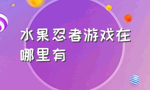 水果忍者游戏在哪里有（水果忍者游戏怎么搜索不到了）