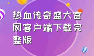 热血传奇盛大官网客户端下载完整版