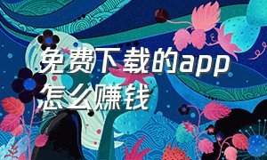 免费下载的app怎么赚钱（下载app赚钱的软件都有什么）