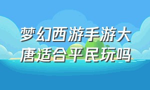 梦幻西游手游大唐适合平民玩吗