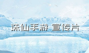 诛仙手游 宣传片（诛仙手游宣传片郑爽）