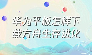 华为平板怎样下载方舟生存进化（华为平板怎样下载方舟生存进化手游）