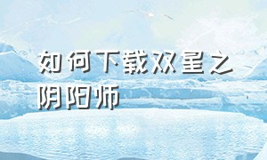 如何下载双星之阴阳师