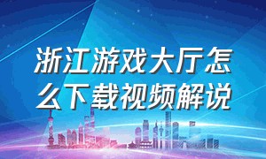 浙江游戏大厅怎么下载视频解说（浙江游戏大厅app如何更改名字）