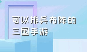 可以排兵布阵的三国手游（2024三国类手游阵容搭配推荐）