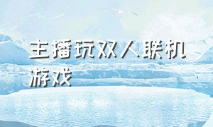 主播玩双人联机游戏（主播玩双人联机游戏叫什么）