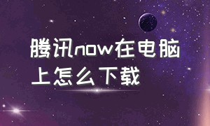 腾讯now在电脑上怎么下载