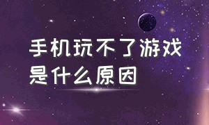 手机玩不了游戏是什么原因