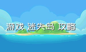 游戏 迷失岛 攻略（游戏 迷失岛 攻略大全）