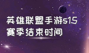 英雄联盟手游s15赛季结束时间