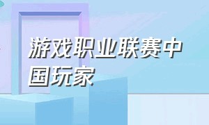 游戏职业联赛中国玩家（国内游戏联赛最新排名）