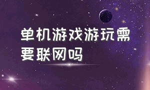 单机游戏游玩需要联网吗（单机游戏联网怎么设置）