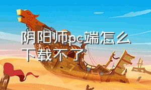 阴阳师pc端怎么下载不了