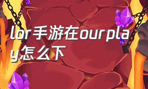 lor手游在ourplay怎么下