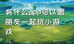 有什么app可以跟朋友一起玩小游戏