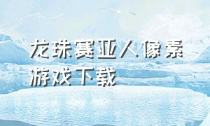 龙珠赛亚人像素游戏下载（龙珠格斗所有游戏下载）