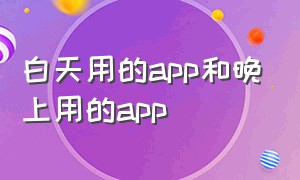 白天用的app和晚上用的app