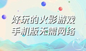 好玩的火影游戏手机版无需网络