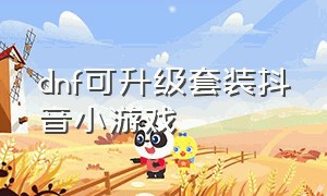 dnf可升级套装抖音小游戏（dnf可以升级的装备有哪些）