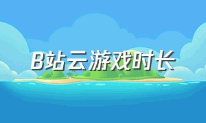 b站云游戏时长