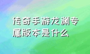 传奇手游龙渊专属版本是什么