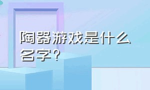 陶器游戏是什么名字?（泥巴做陶器游戏名叫什么）