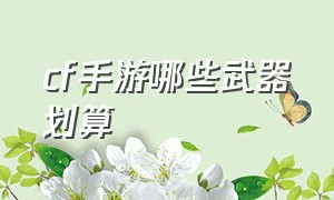 cf手游哪些武器划算（cf手游值得入手的平民武器）