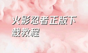 火影忍者正版下载教程（火影忍者在官网怎么下载正版）