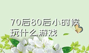 70后80后小时候玩什么游戏