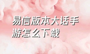 易信版本大话手游怎么下载（大话手游易信版是官网版本吗）