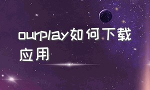 ourplay如何下载应用（ourplay不提供下载了）