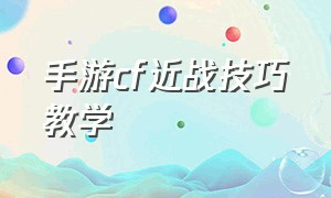 手游cf近战技巧教学（手游cf怎么练手法）