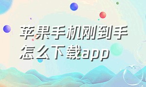 苹果手机刚到手怎么下载app（苹果手机初次下载软件怎么下）